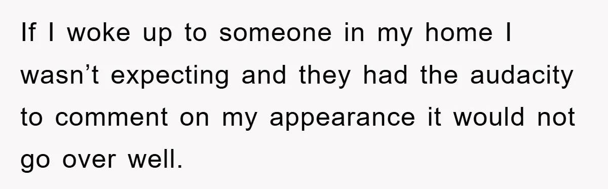 If I woke up to someone in my home I wasn’t expecting and they had the audacity to comment on my appearance it would not go over well.