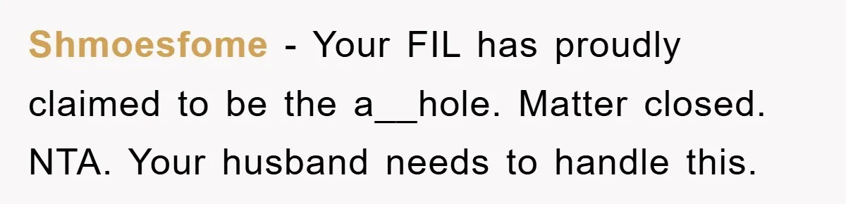 Shmoesfome − Your FIL has proudly claimed to be the a__hole. Matter closed. NTA. Your husband needs to handle this.