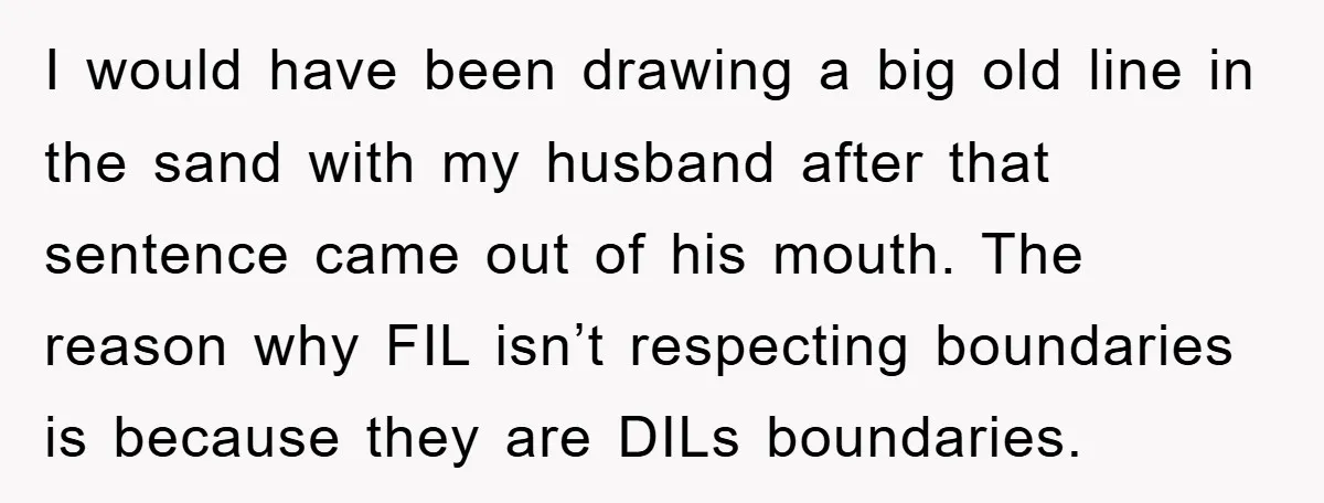 I would have been drawing a big old line in the sand with my husband after that sentence came out of his mouth. The reason why FIL isn’t respecting boundaries...