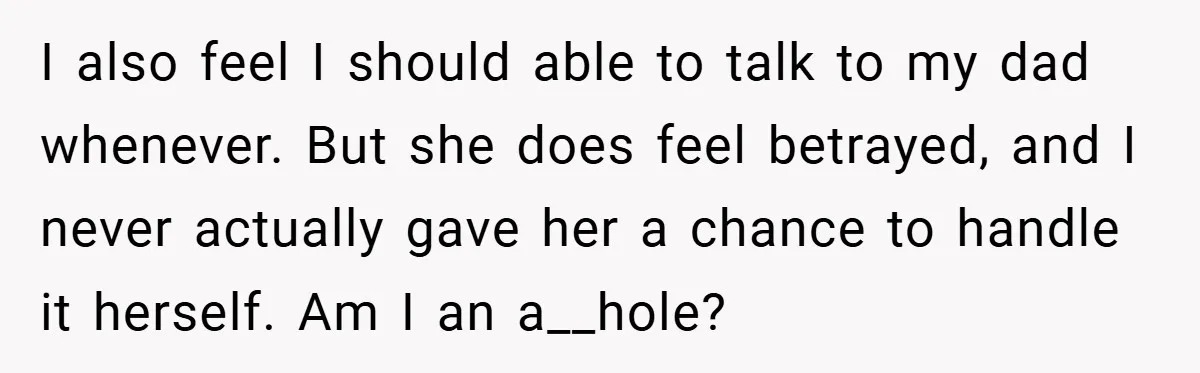 I also feel I should able to talk to my dad whenever. But she does feel betrayed, and I never actually gave her a chance to handle it herself. Am...