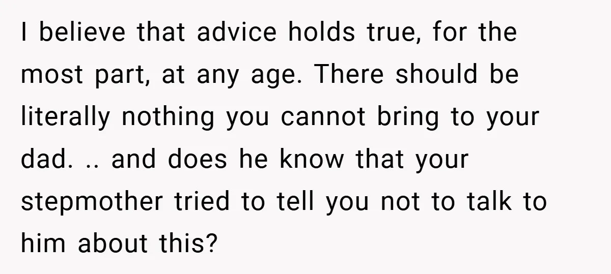 I believe that advice holds true, for the most part, at any age. There should be literally nothing you cannot bring to your dad. .. and does he know that...