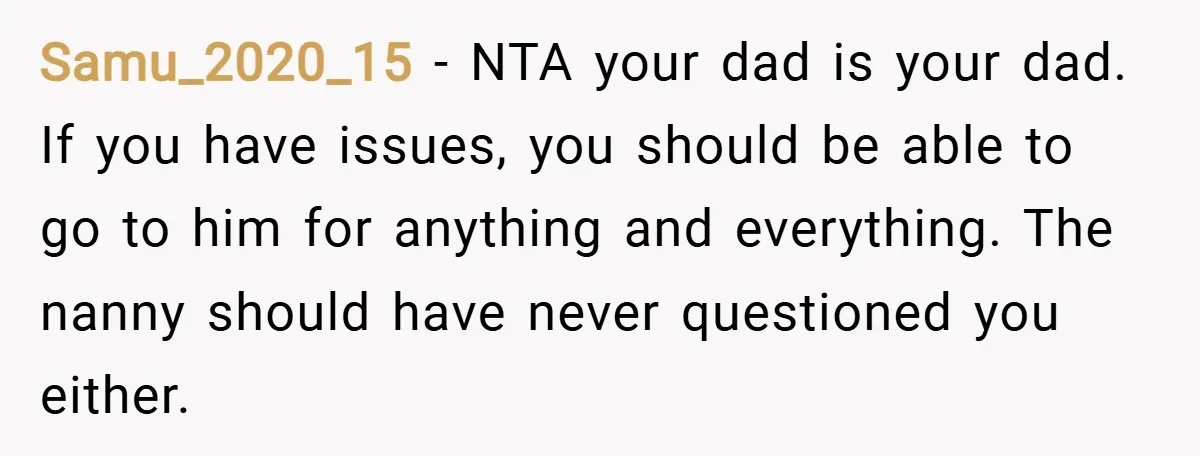 Samu_2020_15 − NTA your dad is your dad. If you have issues, you should be able to go to him for anything and everything. The nanny should have never questioned...