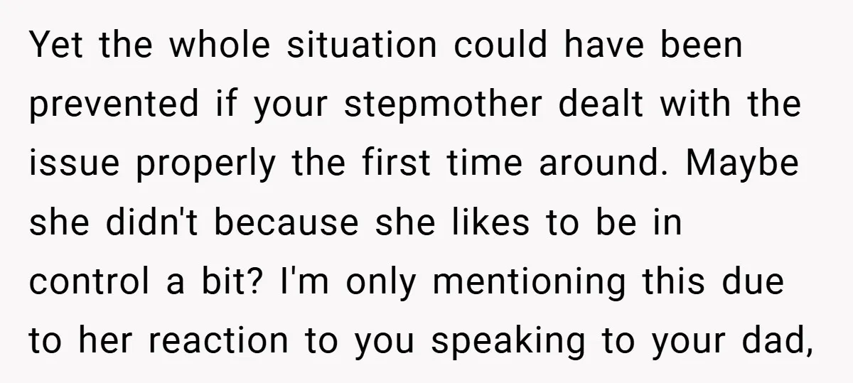 Yet the whole situation could have been prevented if your stepmother dealt with the issue properly the first time around. Maybe she didn't because she likes to be in control...