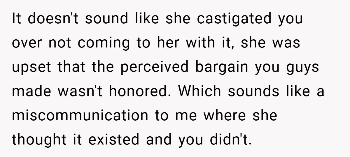 It doesn't sound like she castigated you over not coming to her with it, she was upset that the perceived bargain you guys made wasn't honored. Which sounds like a...