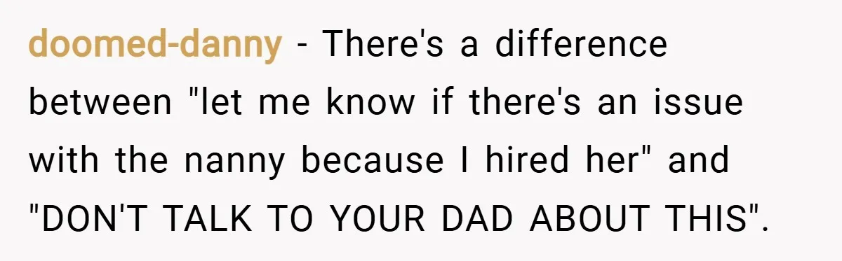 doomed-danny − There's a difference between "let me know if there's an issue with the nanny because I hired her" and "DON'T TALK TO YOUR DAD ABOUT THIS".