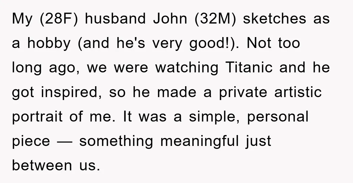 My (28F) husband John (32M) sketches as a hobby (and he's very good!). Not too long ago, we were watching Titanic and he got inspired, so he made a private...