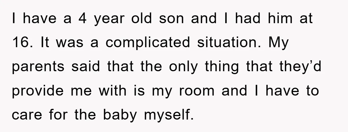 I have a 4 year old son and I had him at 16. It was a complicated situation. My parents said that the only thing that they’d provide me with...