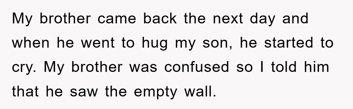 My brother came back the next day and when he went to hug my son, he started to cry. My brother was confused so I told him that he saw...