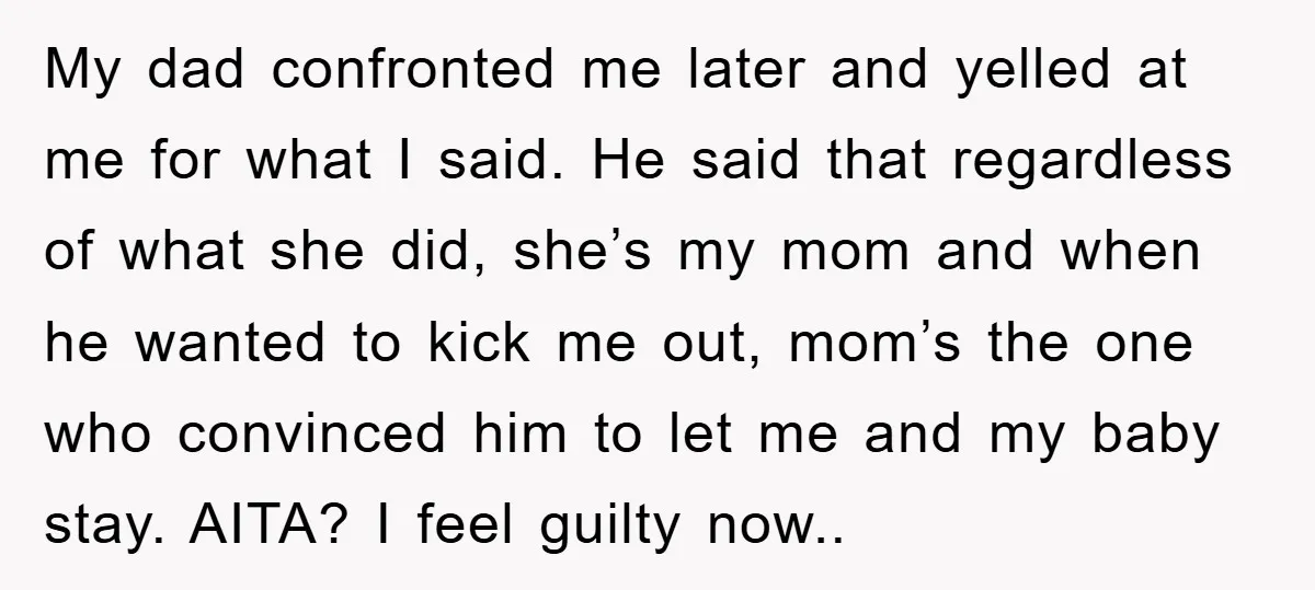 My dad confronted me later and yelled at me for what I said. He said that regardless of what she did, she’s my mom and when he wanted to kick...