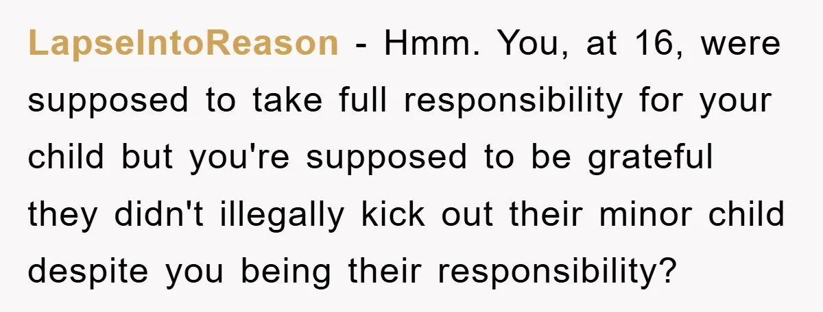LapseIntoReason - Hmm. You, at 16, were supposed to take full responsibility for your child but you're supposed to be grateful they didn't illegally kick out their minor child despite...