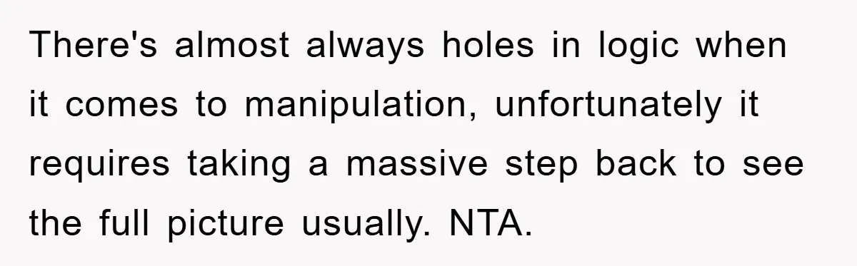 There's almost always holes in logic when it comes to manipulation, unfortunately it requires taking a massive step back to see the full picture usually. NTA.
