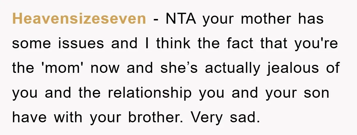 Heavensizeseven - NTA your mother has some issues and I think the fact that you're the 'mom' now and she’s actually jealous of you and the relationship you and your...