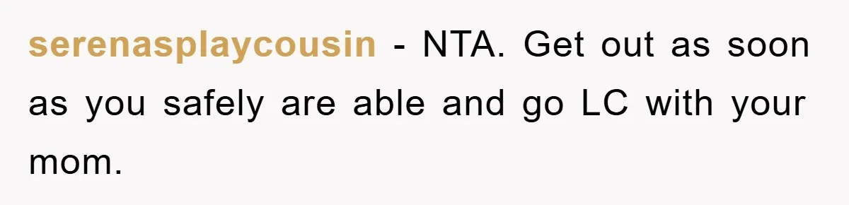 serenasplaycousin - NTA. Get out as soon as you safely are able and go LC with your mom.