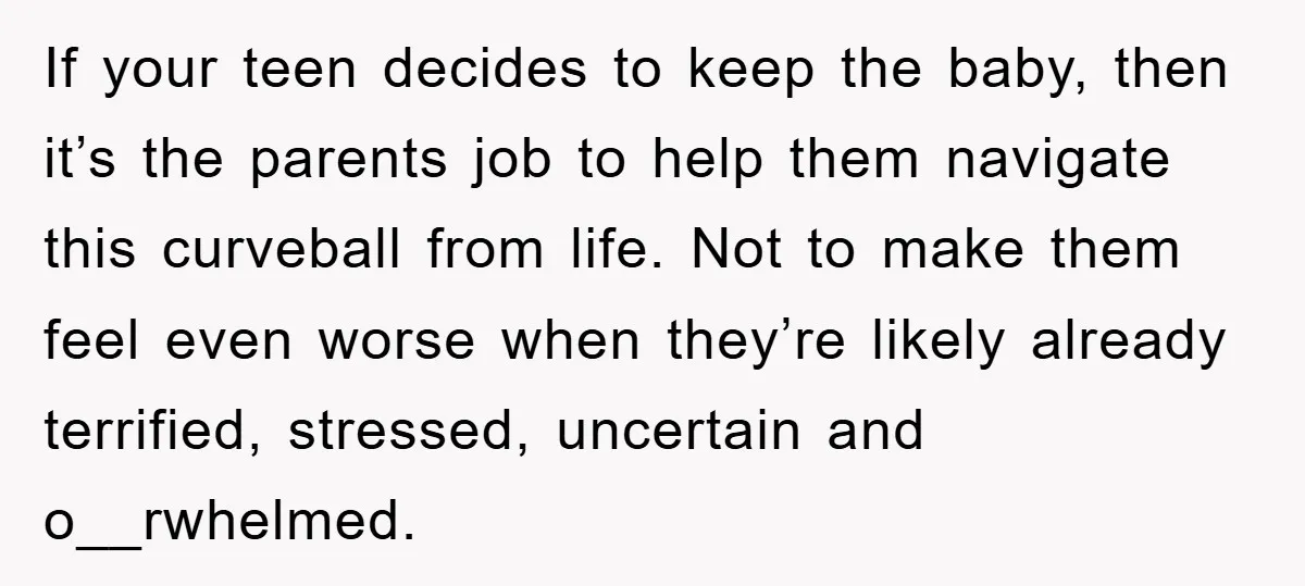 If your teen decides to keep the baby, then it’s the parents job to help them navigate this curveball from life. Not to make them feel even worse when they’re...