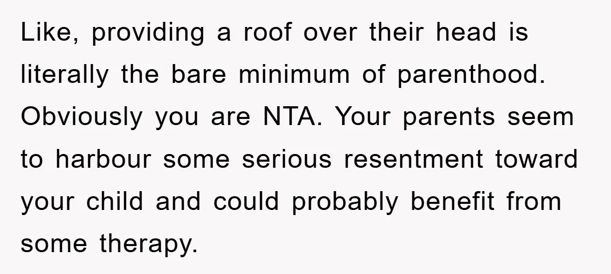 Like, providing a roof over their head is literally the bare minimum of parenthood. Obviously you are NTA. Your parents seem to harbour some serious resentment toward your child and...