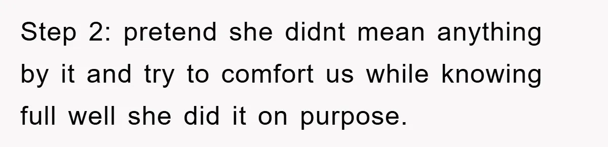 Step 2: pretend she didnt mean anything by it and try to comfort us while knowing full well she did it on purpose.