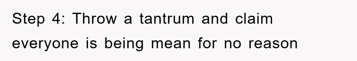 Step 4: Throw a tantrum and claim everyone is being mean for no reason