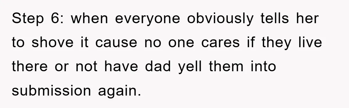 Step 6: when everyone obviously tells her to shove it cause no one cares if they live there or not have dad yell them into submission again.