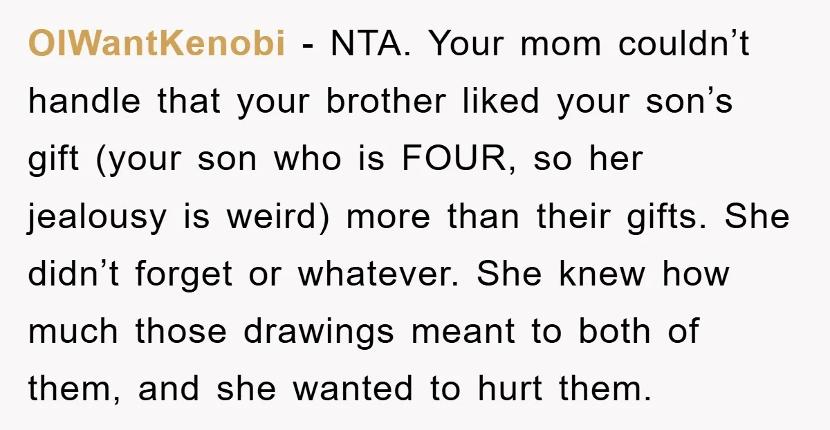 OIWantKenobi - NTA. Your mom couldn’t handle that your brother liked your son’s gift (your son who is FOUR, so her jealousy is weird) more than their gifts. She didn’t...