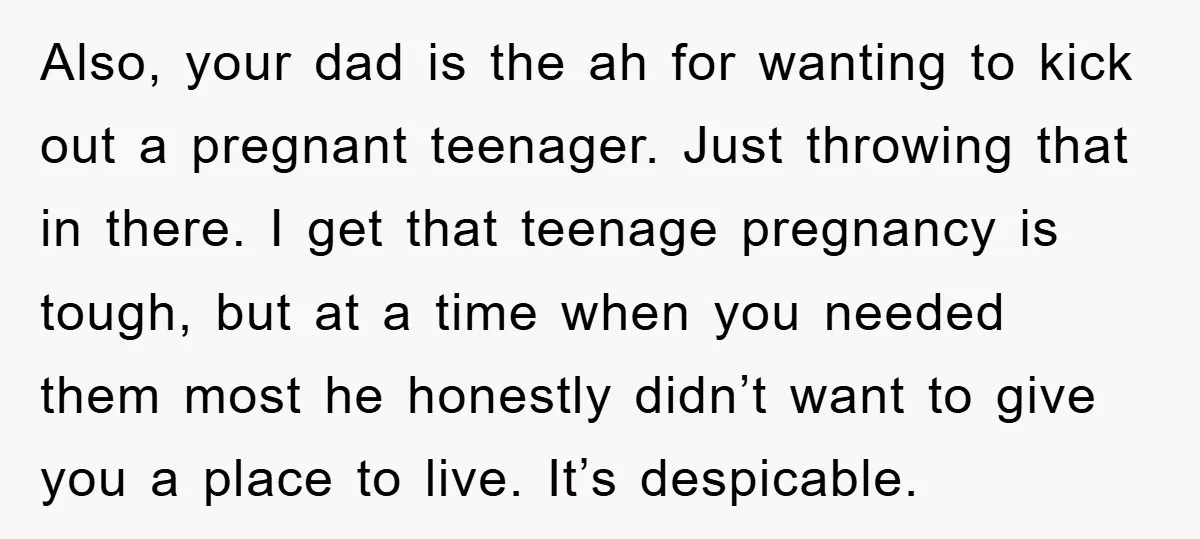 Also, your dad is the ah for wanting to kick out a pregnant teenager. Just throwing that in there. I get that teenage pregnancy is tough, but at a time...