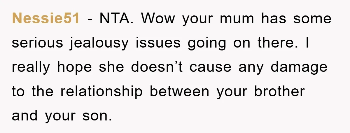 Nessie51 - NTA. Wow your mum has some serious jealousy issues going on there. I really hope she doesn’t cause any damage to the relationship between your brother and your...