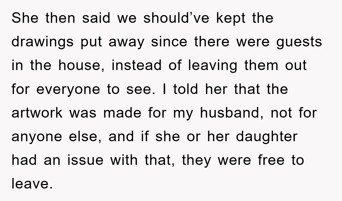 She then said we should’ve kept the drawings put away since there were guests in the house, instead of leaving them out for everyone to see. I told her that...