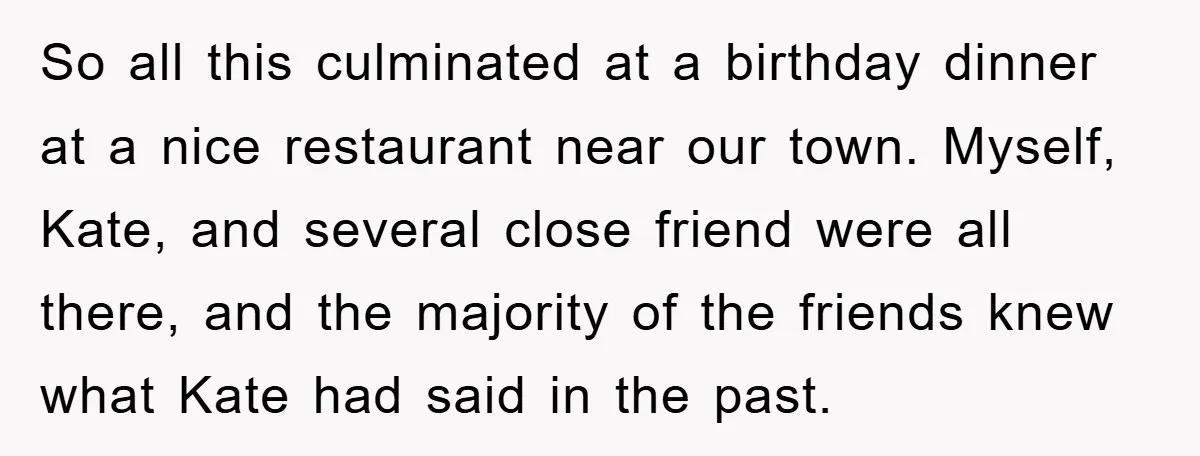 So all this culminated at a birthday dinner at a nice restaurant near our town. Myself, Kate, and several close friend were all there, and the majority of the friends...