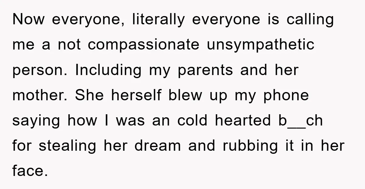 Now everyone, literally everyone is calling me a not compassionate unsympathetic person. Including my parents and her mother. She herself blew up my phone saying how I was an cold...
