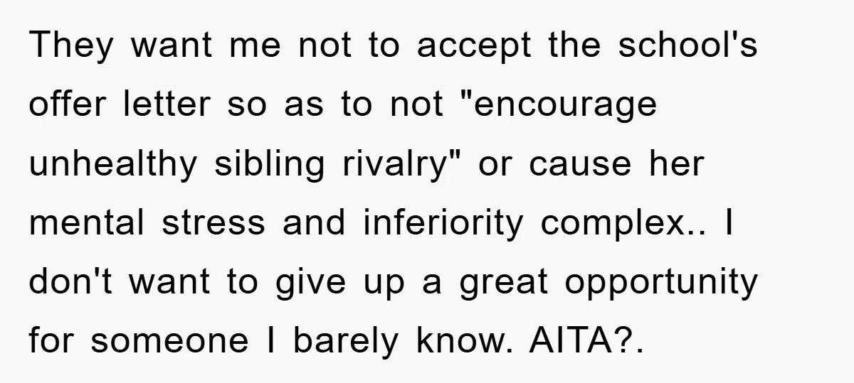 They want me not to accept the school's offer letter so as to not "encourage unhealthy sibling rivalry" or cause her mental stress and inferiority complex.. I don't want to...