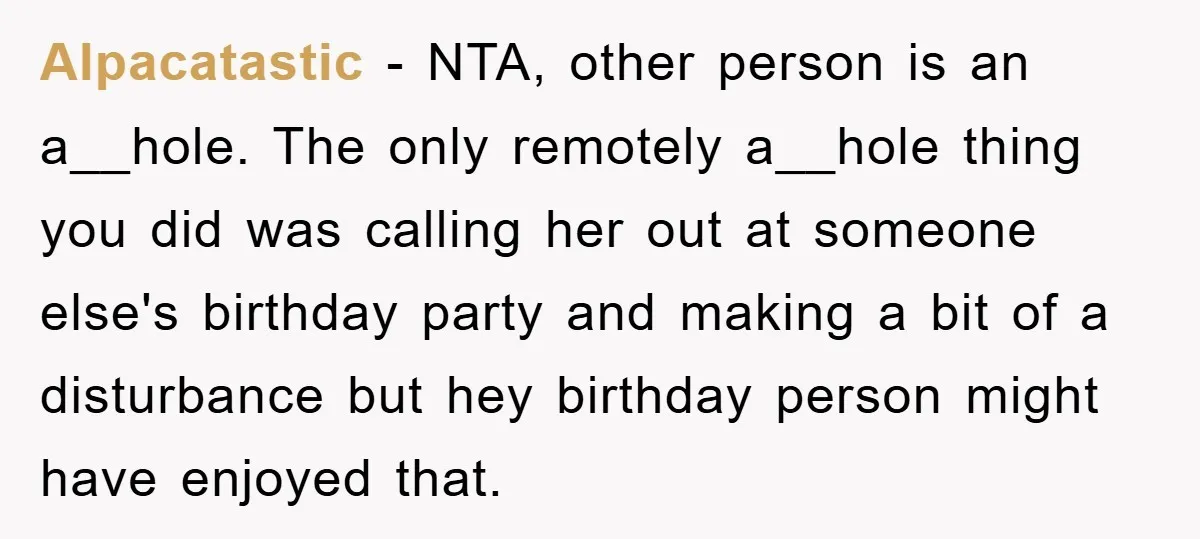 Alpacatastic − NTA, other person is an a__hole. The only remotely a__hole thing you did was calling her out at someone else's birthday party and making a bit of a...
