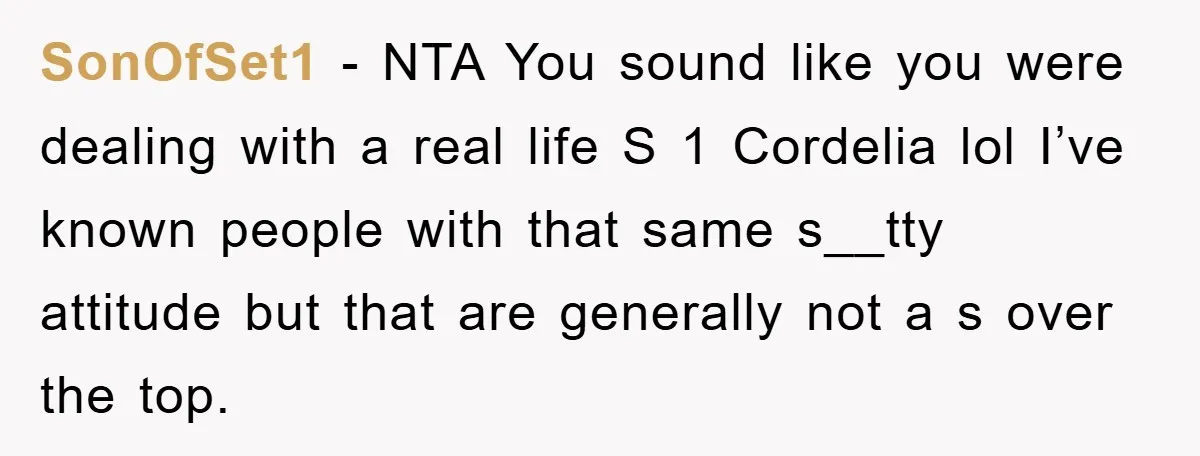 SonOfSet1 − NTA You sound like you were dealing with a real life S 1 Cordelia lol I’ve known people with that same s__tty attitude but that are generally not...