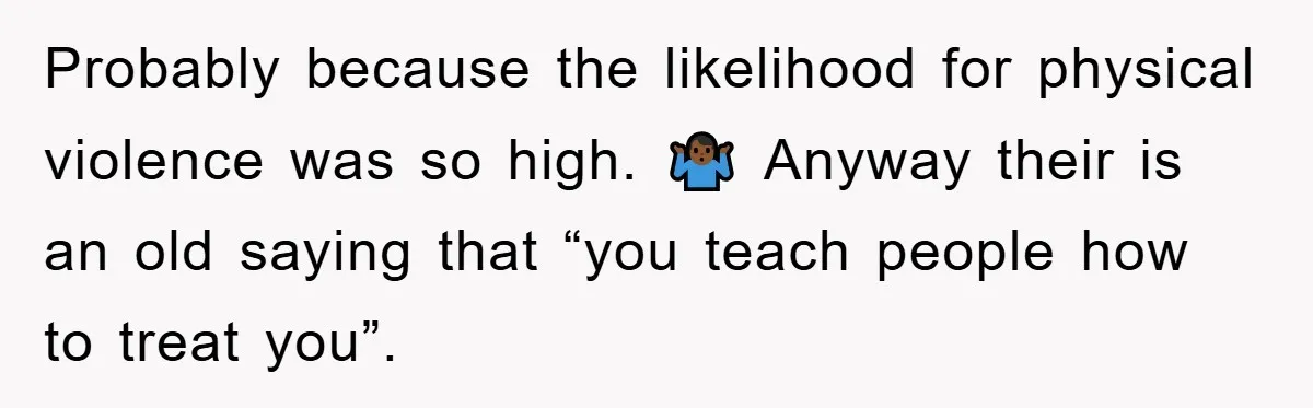 Probably because the likelihood for physical violence was so high. 🤷🏾♂️ Anyway their is an old saying that “you teach people how to treat you”.