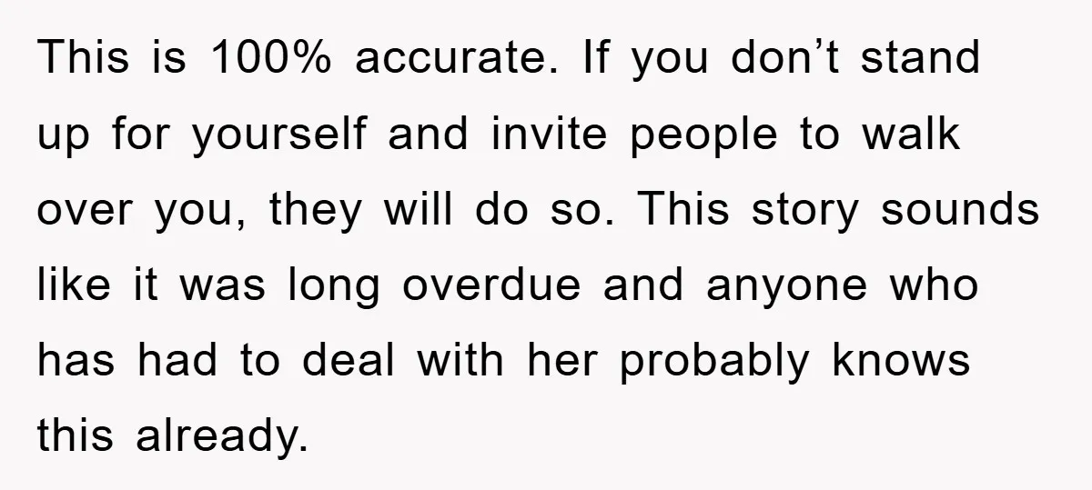 This is 100% accurate. If you don’t stand up for yourself and invite people to walk over you, they will do so. This story sounds like it was long overdue...