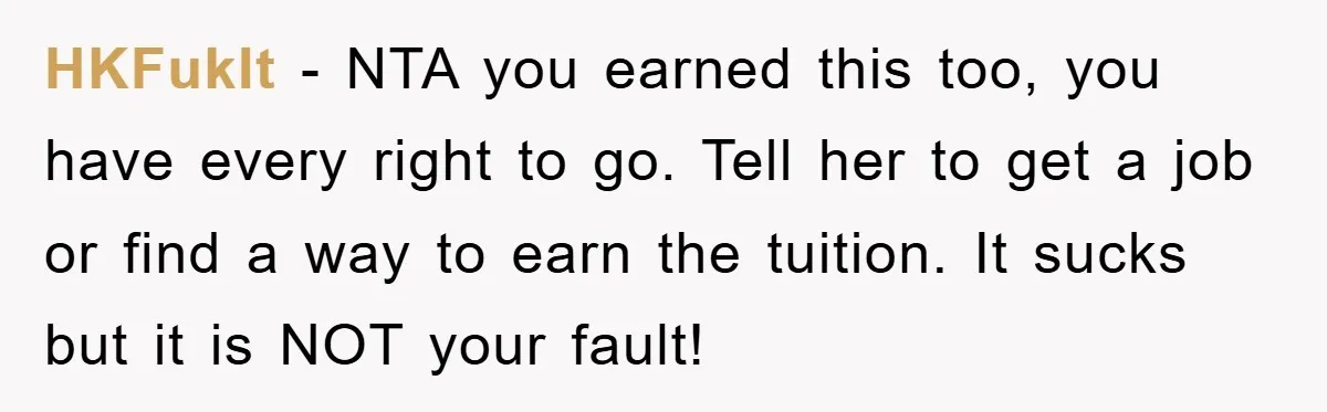 HKFukIt − NTA you earned this too, you have every right to go. Tell her to get a job or find a way to earn the tuition. It sucks but...