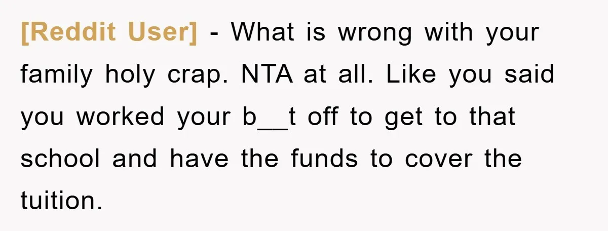 [Reddit User] − What is wrong with your family holy crap. NTA at all. Like you said you worked your b__t off to get to that school and have the...