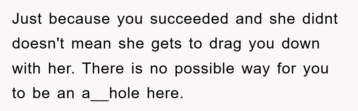 Just because you succeeded and she didnt doesn't mean she gets to drag you down with her. There is no possible way for you to be an a__hole here.