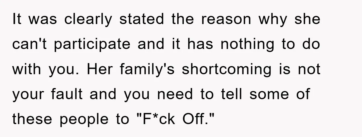 It was clearly stated the reason why she can't participate and it has nothing to do with you. Her family's shortcoming is not your fault and you need to tell...