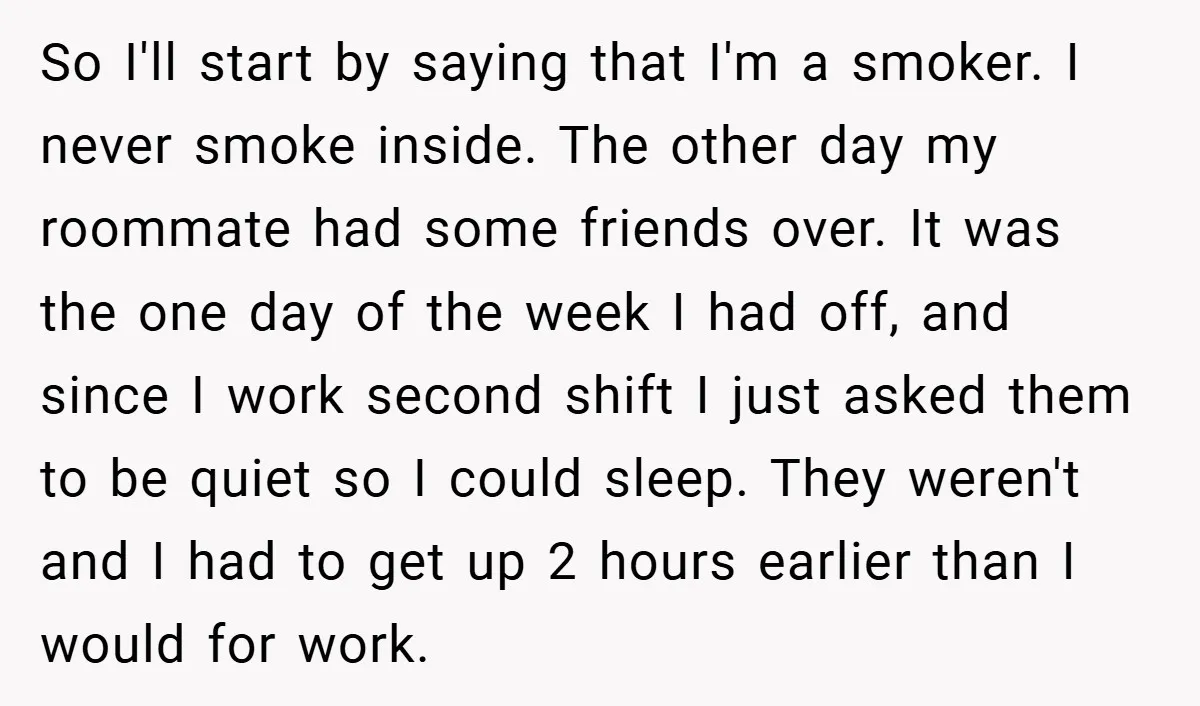 So I'll start by saying that I'm a smoker. I never smoke inside. The other day my roommate had some friends over. It was the one day of the week...