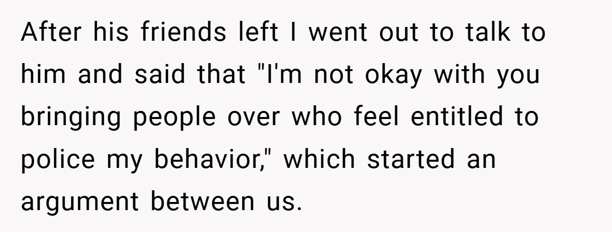 After his friends left I went out to talk to him and said that "I'm not okay with you bringing people over who feel entitled to police my behavior," which...