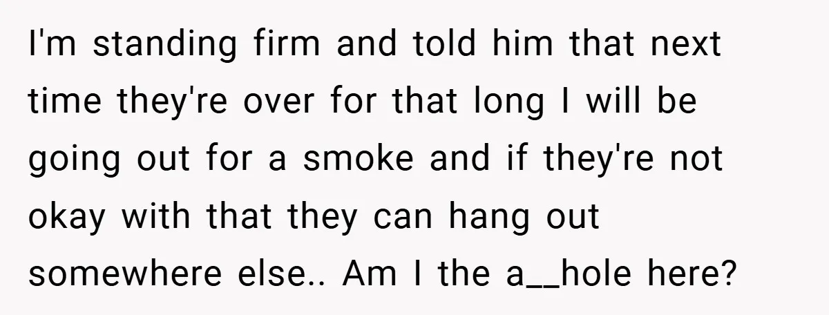 I'm standing firm and told him that next time they're over for that long I will be going out for a smoke and if they're not okay with that they...