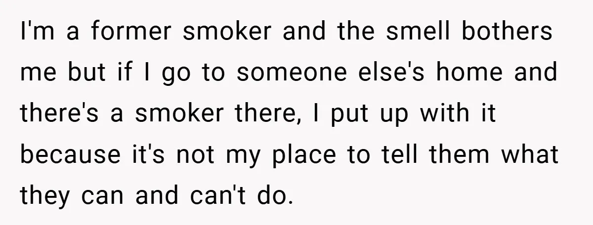 I'm a former smoker and the smell bothers me but if I go to someone else's home and there's a smoker there, I put up with it because it's not...