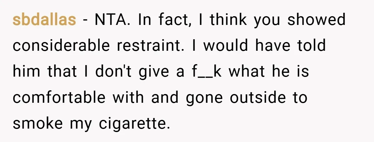 sbdallas − NTA. In fact, I think you showed considerable restraint. I would have told him that I don't give a f__k what he is comfortable with and gone outside...