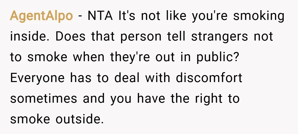 AgentAlpo − NTA It's not like you're smoking inside. Does that person tell strangers not to smoke when they're out in public? Everyone has to deal with discomfort sometimes and...