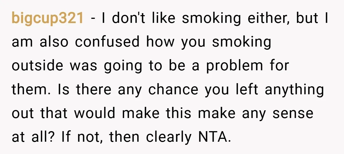 bigcup321 − I don't like smoking either, but I am also confused how you smoking outside was going to be a problem for them. Is there any chance you left...
