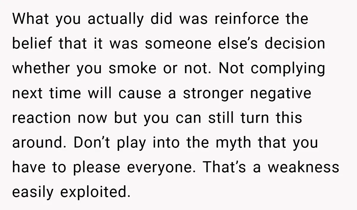 What you actually did was reinforce the belief that it was someone else’s decision whether you smoke or not. Not complying next time will cause a stronger negative reaction now...