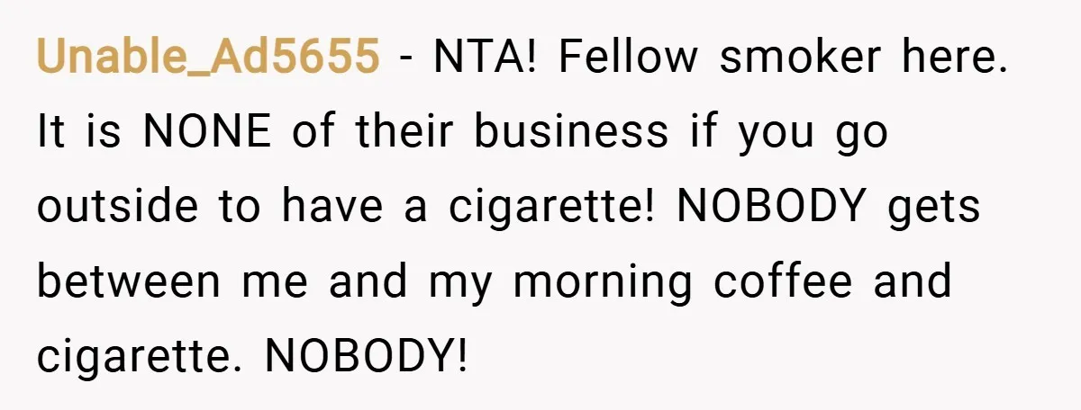 Unable_Ad5655 − NTA! Fellow smoker here. It is NONE of their business if you go outside to have a cigarette! NOBODY gets between me and my morning coffee and cigarette....