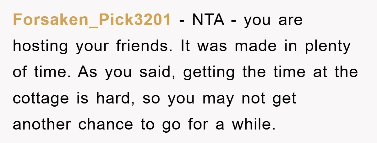 Forsaken_Pick3201 - NTA - you are hosting your friends. It was made in plenty of time. As you said, getting the time at the cottage is hard, so you may...