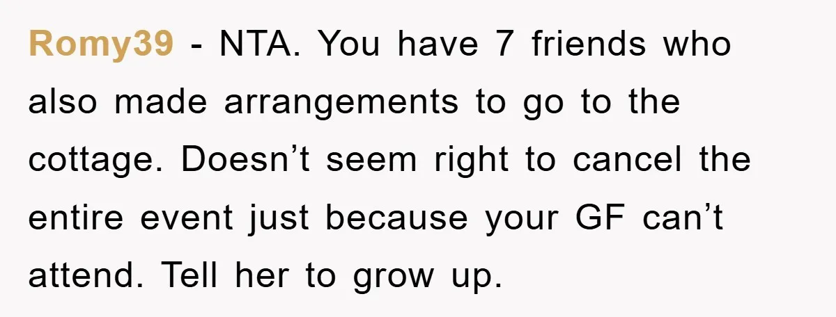 Romy39 - NTA. You have 7 friends who also made arrangements to go to the cottage. Doesn’t seem right to cancel the entire event just because your GF can’t attend....