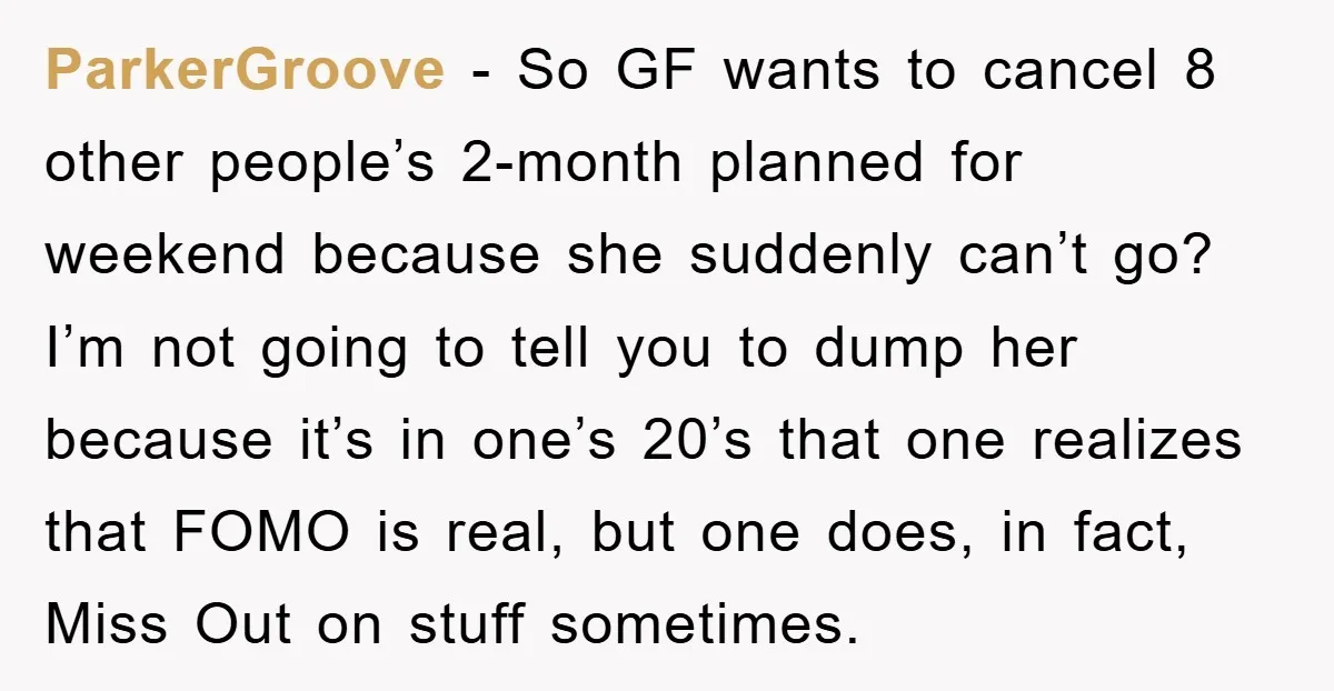 ParkerGroove - So GF wants to cancel 8 other people’s 2-month planned for weekend because she suddenly can’t go? I’m not going to tell you to dump her because it’s...