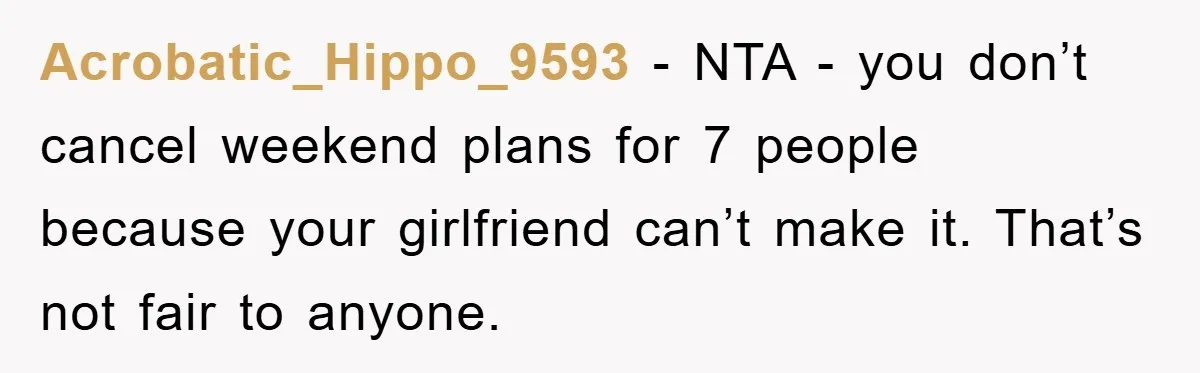Acrobatic_Hippo_9593 - NTA - you don’t cancel weekend plans for 7 people because your girlfriend can’t make it. That’s not fair to anyone.